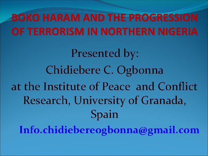 BOKO HARAM AND THE PROGRESSION OF TERRORISM IN NORTHERN NIGERIA Presented by: Chidiebere C.