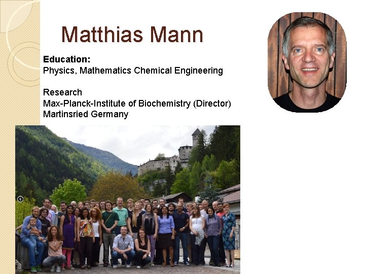 Matthias Mann Education: Physics, Mathematics Chemical Engineering Research Max-Planck-Institute of Biochemistry (Director) Martinsried Germany