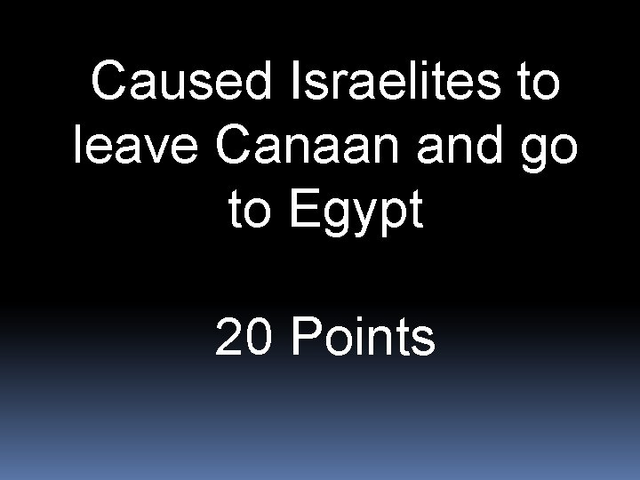 Caused Israelites to leave Canaan and go to Egypt 20 Points 