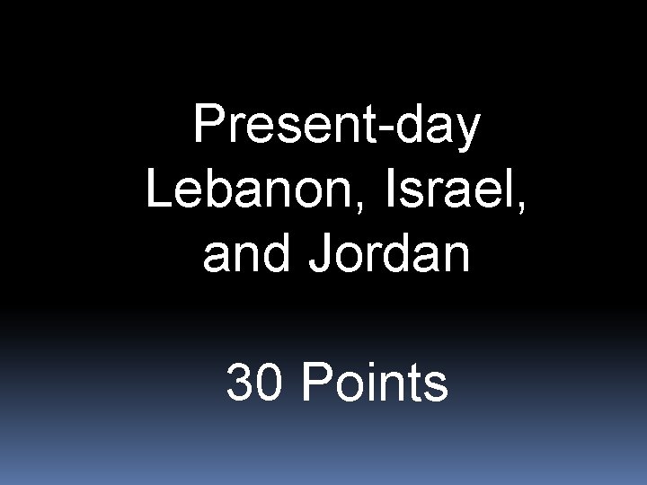Present-day Lebanon, Israel, and Jordan 30 Points 