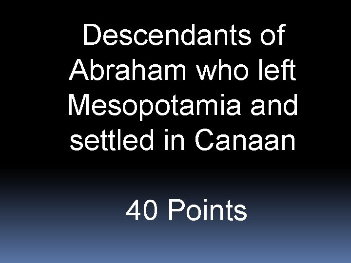 Descendants of Abraham who left Mesopotamia and settled in Canaan 40 Points 