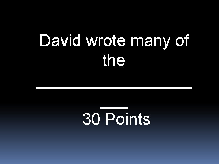 David wrote many of the _________ ___ 30 Points 