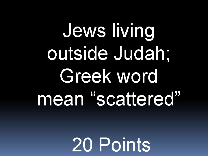 Jews living outside Judah; Greek word mean “scattered” 20 Points 