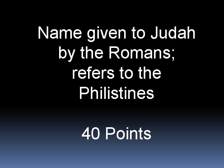Name given to Judah by the Romans; refers to the Philistines 40 Points 