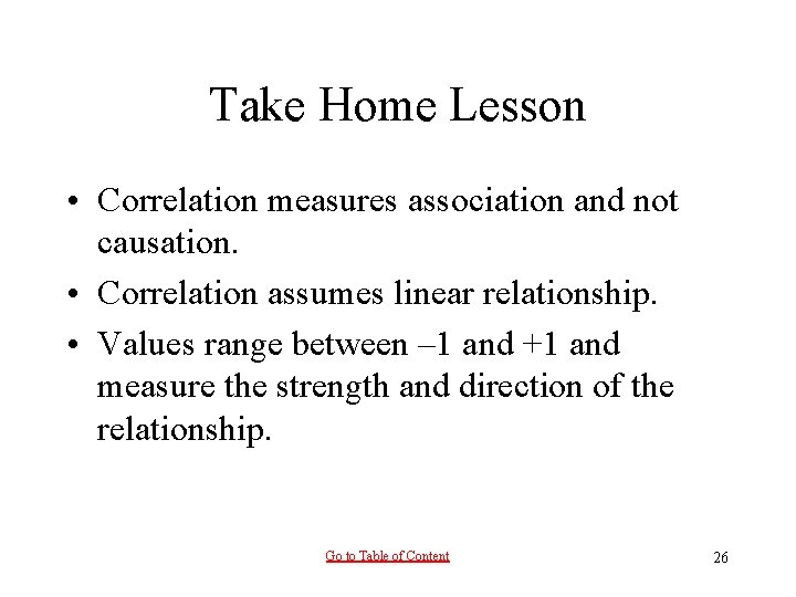 Take Home Lesson • Correlation measures association and not causation. • Correlation assumes linear