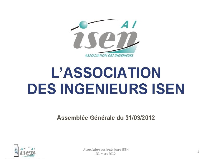 L’ASSOCIATION DES INGENIEURS ISEN Assemblée Générale du 31/03/2012 Association des Ingénieurs ISEN 31 mars