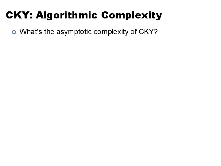 CKY: Algorithmic Complexity ¢ What’s the asymptotic complexity of CKY? 