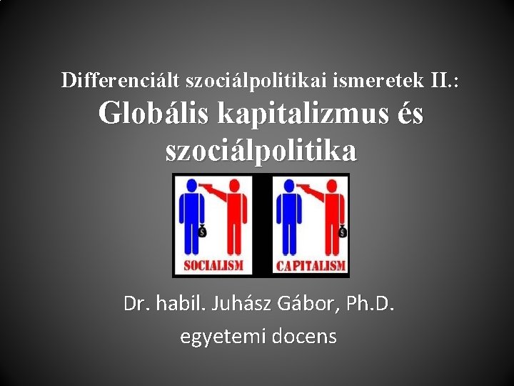 Differenciált szociálpolitikai ismeretek II. : Globális kapitalizmus és szociálpolitika Dr. habil. Juhász Gábor, Ph.