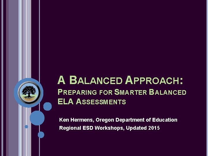 A BALANCED APPROACH: PREPARING FOR SMARTER BALANCED ELA ASSESSMENTS Ken Hermens, Oregon Department of