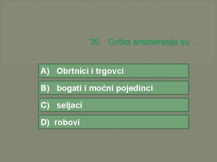 35. Grčka aristokracija su. . . A) Obrtnici i trgovci B) bogati i moćni