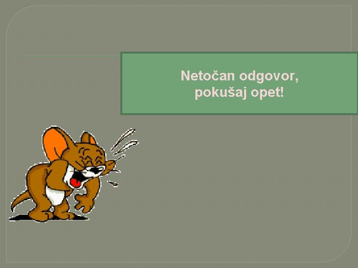 Netočan odgovor, pokušaj opet! 