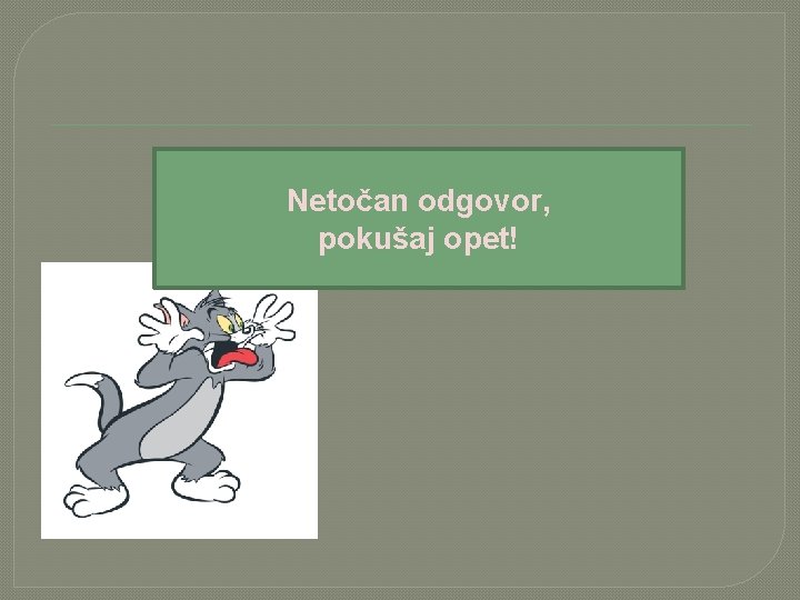 Netočan odgovor, pokušaj opet! 