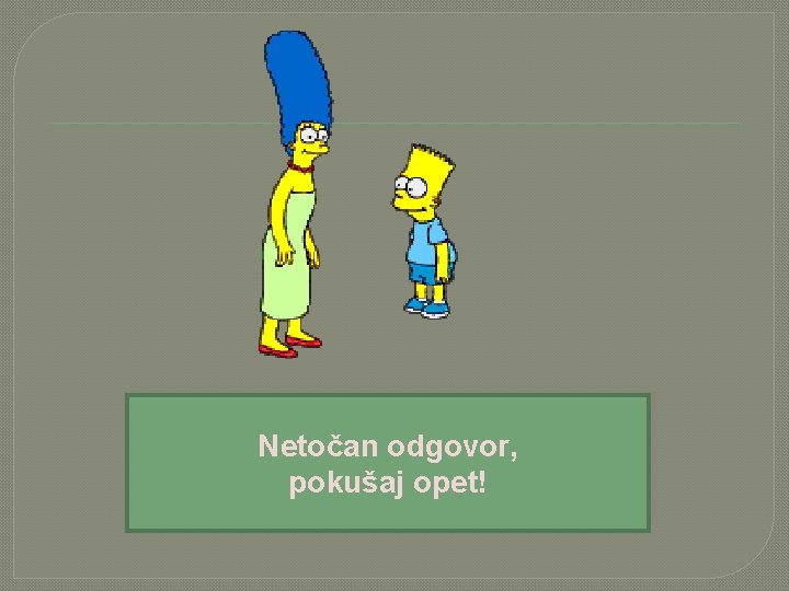 Netočan odgovor, pokušaj opet! 