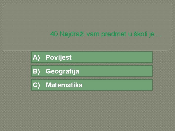 40. Najdraži vam predmet u školi je. . . A) Povijest B) Geografija C)