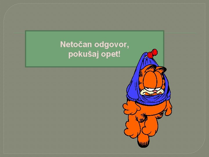 Netočan odgovor, pokušaj opet! 