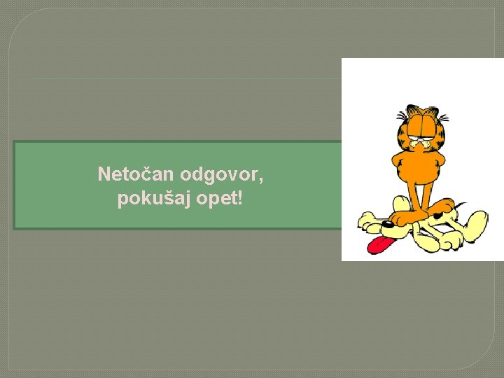Netočan odgovor, pokušaj opet! 