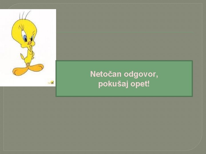 Netočan odgovor, pokušaj opet! 