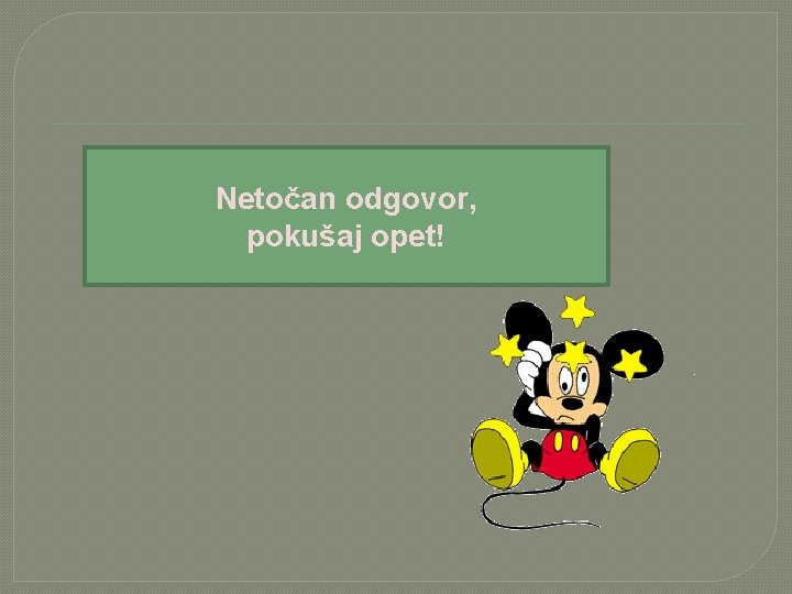 Netočan odgovor, pokušaj opet! 