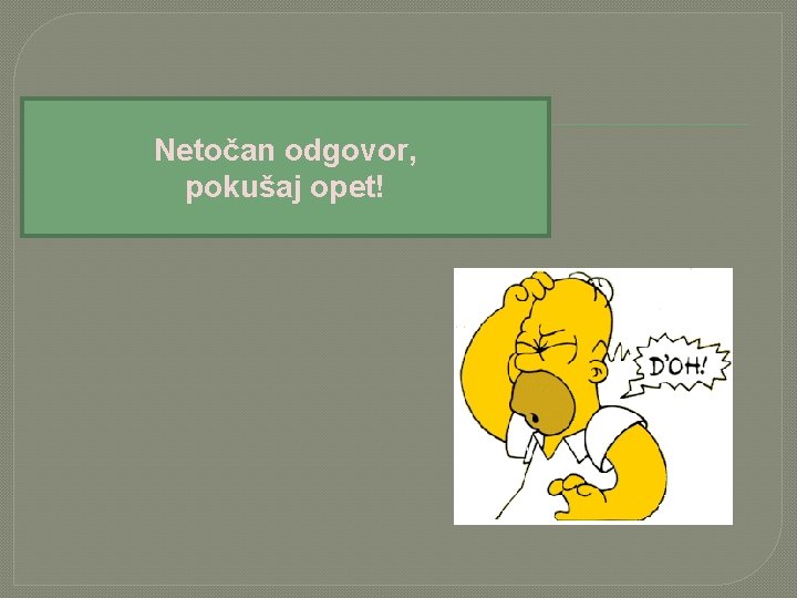 Netočan odgovor, pokušaj opet! 