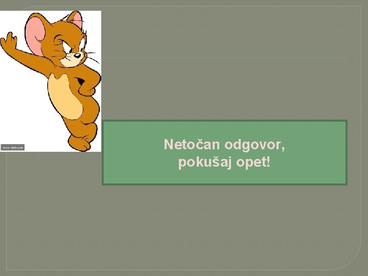 Netočan odgovor, pokušaj opet! 