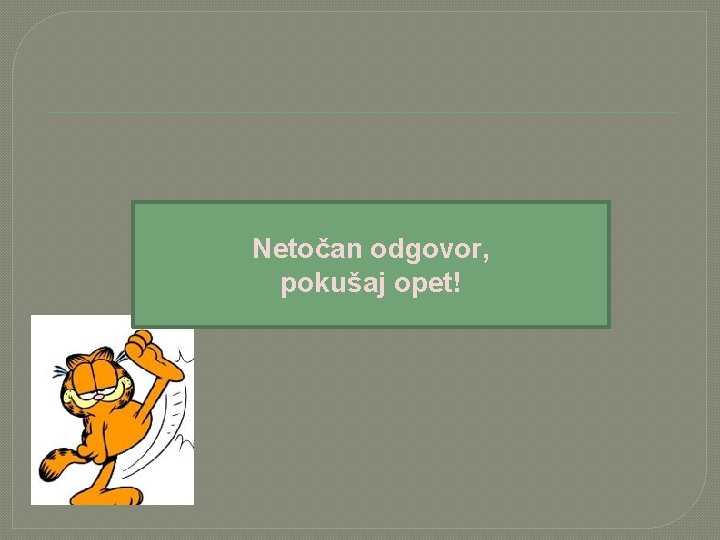 Netočan odgovor, pokušaj opet! 