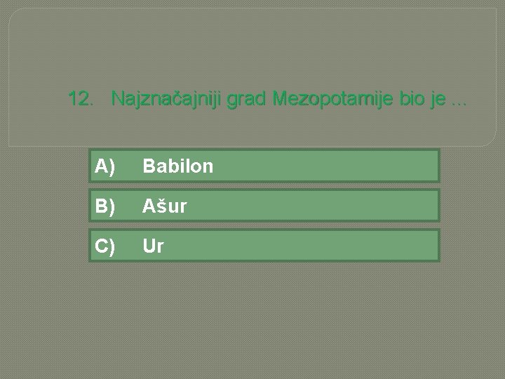 12. Najznačajniji grad Mezopotamije bio je. . . A) Babilon B) Ašur C) Ur