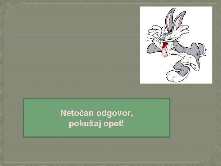 Netočan odgovor, pokušaj opet! 