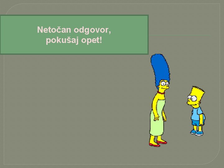 Netočan odgovor, pokušaj opet! 