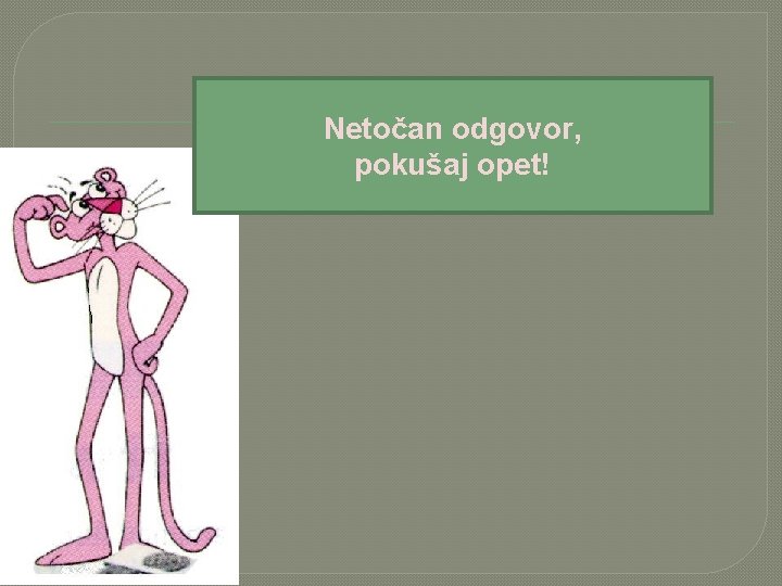 Netočan odgovor, pokušaj opet! 