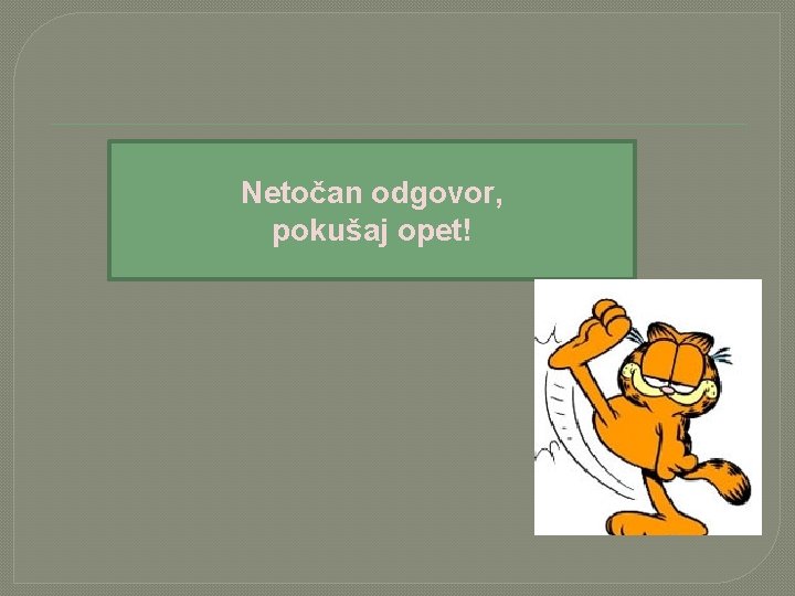 Netočan odgovor, pokušaj opet! 