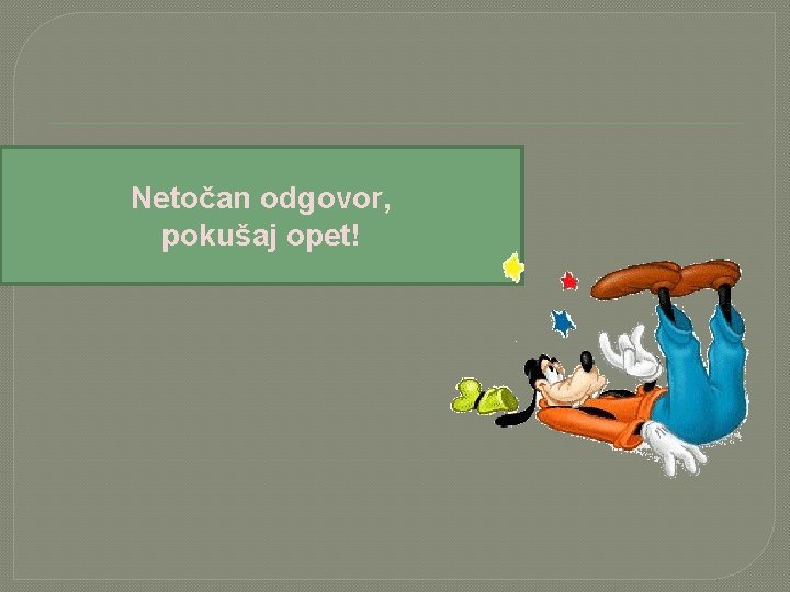 Netočan odgovor, pokušaj opet! 