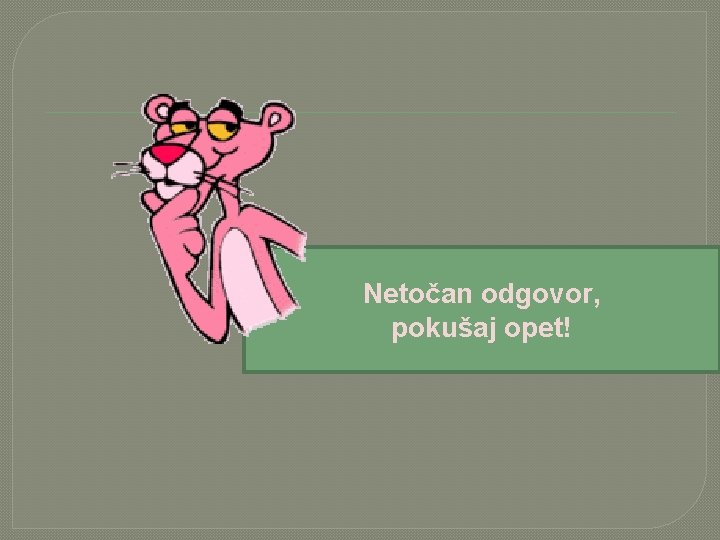 Netočan odgovor, pokušaj opet! 