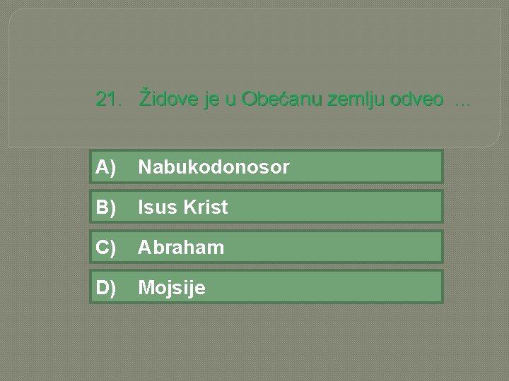 21. Židove je u Obećanu zemlju odveo. . . A) Nabukodonosor B) Isus Krist