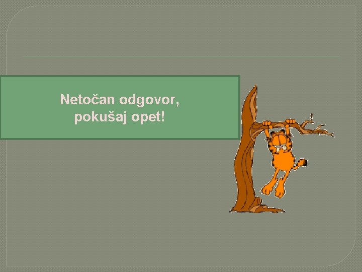 Netočan odgovor, pokušaj opet! 