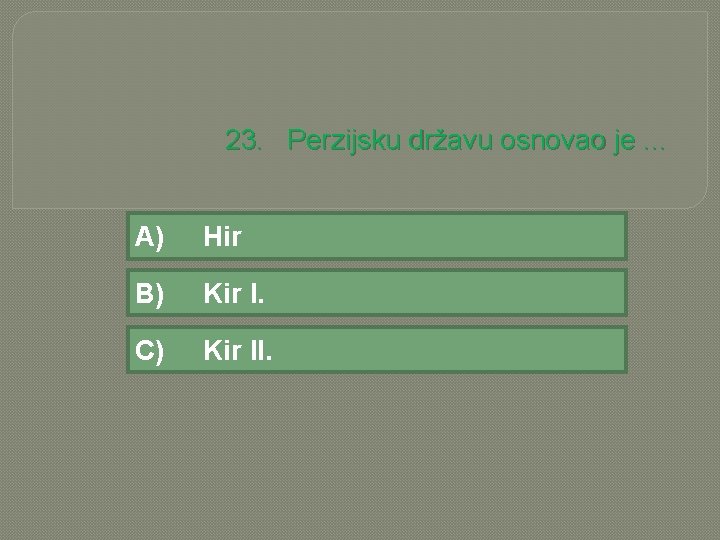 23. Perzijsku državu osnovao je. . . A) Hir B) Kir I. C) Kir