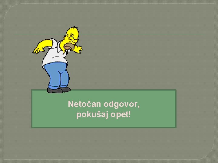 Netočan odgovor, pokušaj opet! 
