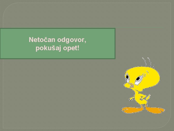 Netočan odgovor, pokušaj opet! 