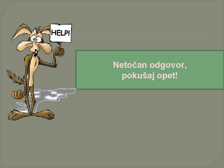 Netočan odgovor, pokušaj opet! 