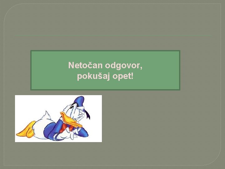 Netočan odgovor, pokušaj opet! 