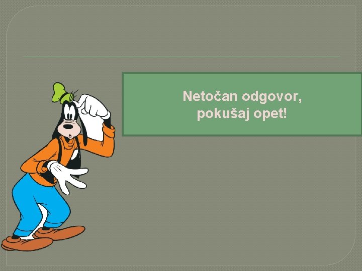 Netočan odgovor, pokušaj opet! 