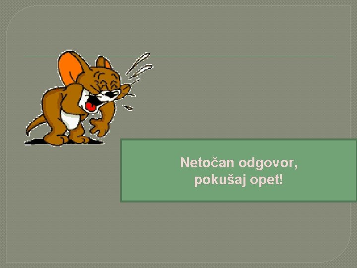 Netočan odgovor, pokušaj opet! 