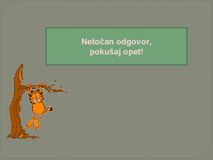 Netočan odgovor, pokušaj opet! 