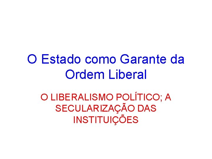 O Estado como Garante da Ordem Liberal O LIBERALISMO POLÍTICO; A SECULARIZAÇÃO DAS INSTITUIÇÕES