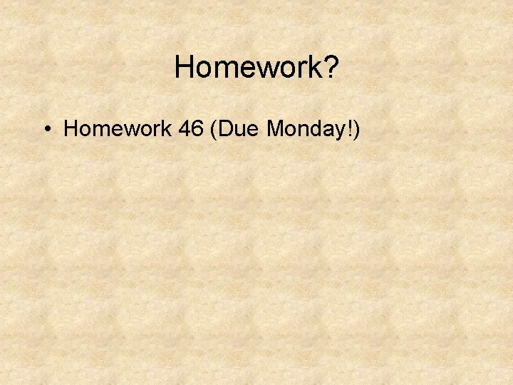 Homework? • Homework 46 (Due Monday!) 