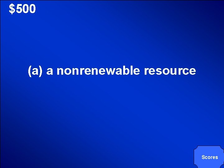 © Mark E. Damon - All Rights Reserved $500 (a) a nonrenewable resource Scores