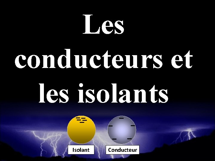 Les conducteurs et les isolants Isolant Conducteur 