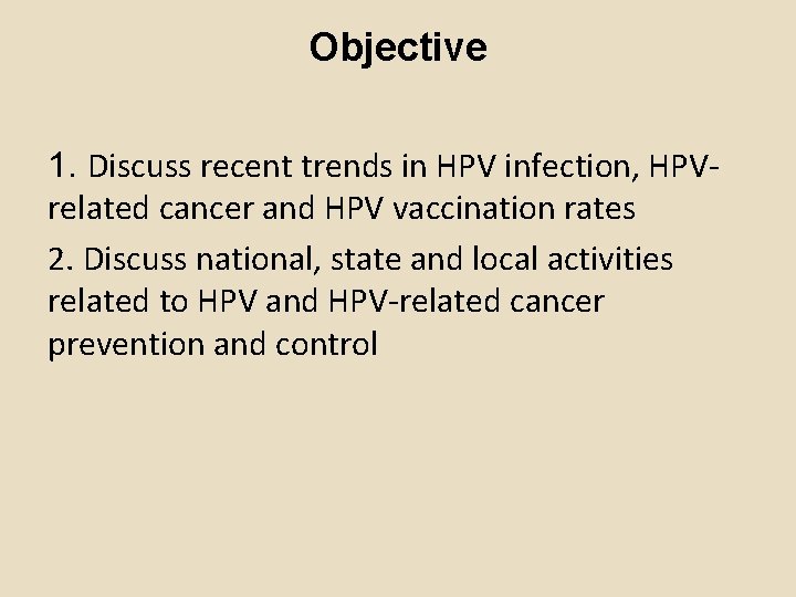 Objective 1. Discuss recent trends in HPV infection, HPVrelated cancer and HPV vaccination rates Objective 1. Discuss recent trends in HPV infection, HPVrelated cancer and HPV vaccination rates
