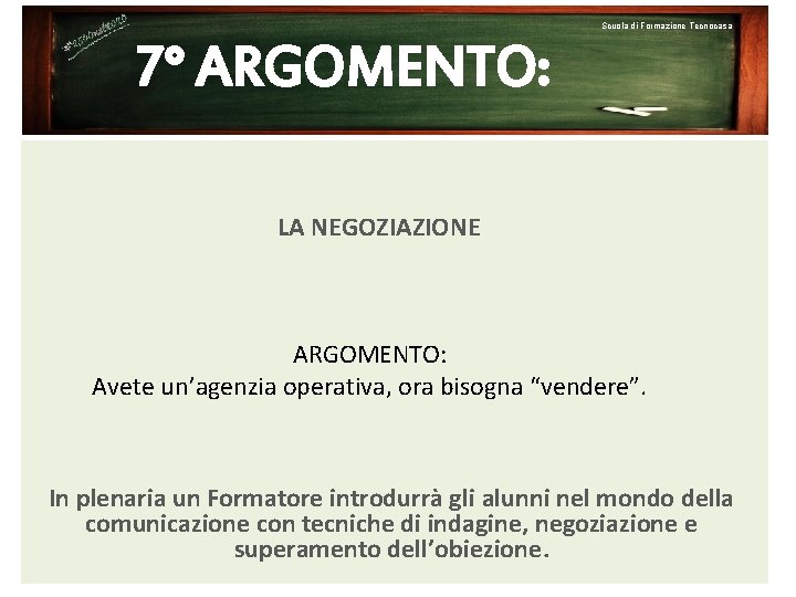 Scuola di Formazione Tecnocasa 7° ARGOMENTO: LA NEGOZIAZIONE ARGOMENTO: Avete un’agenzia operativa, ora bisogna