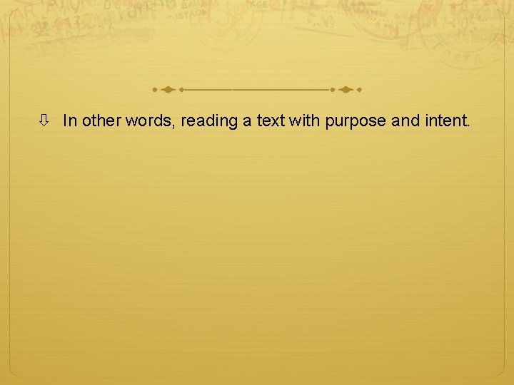  In other words, reading a text with purpose and intent. 