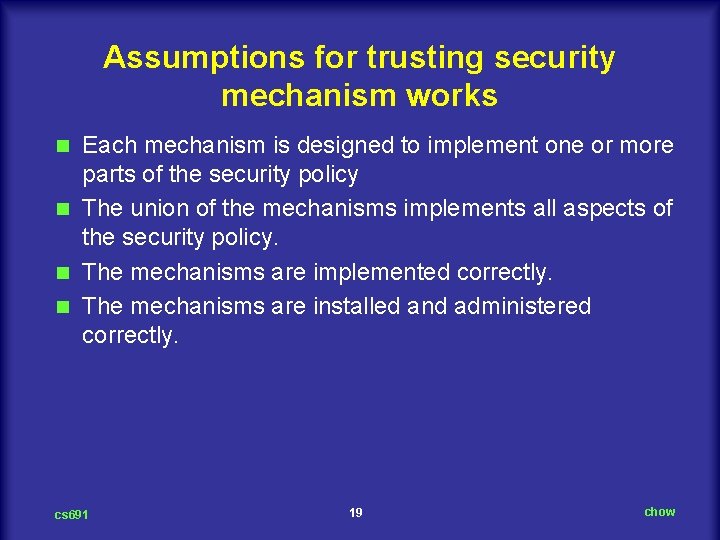 Assumptions for trusting security mechanism works Each mechanism is designed to implement one or